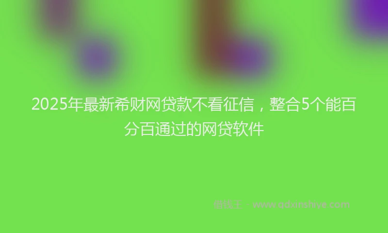 2025年最新希财网贷款不看征信，整合5个能百分百通过的网贷软件