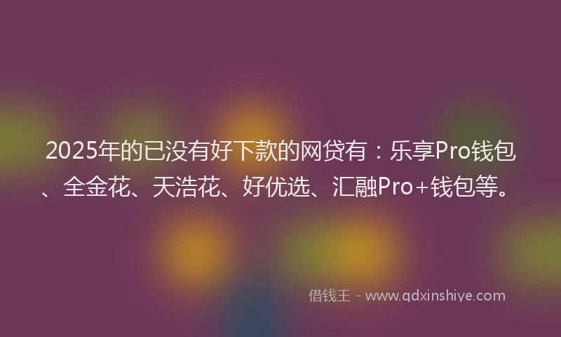 2025年的已没有好下款的网贷有：乐享Pro钱包、全金花、天浩花、好优选、汇融Pro+钱包等。