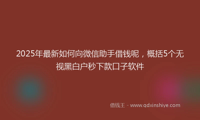 2025年最新如何向微信助手借钱呢，概括5个无视黑白户秒下款口子软件