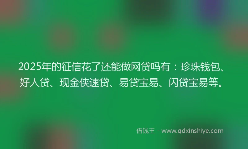 2025年的征信花了还能做网贷吗有：珍珠钱包、好人贷、现金侠速贷、易贷宝易、闪贷宝易等。