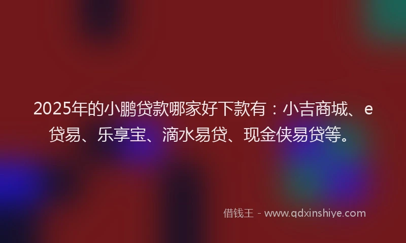 2025年的小鹏贷款哪家好下款有：小吉商城、e贷易、乐享宝、滴水易贷、现金侠易贷等。