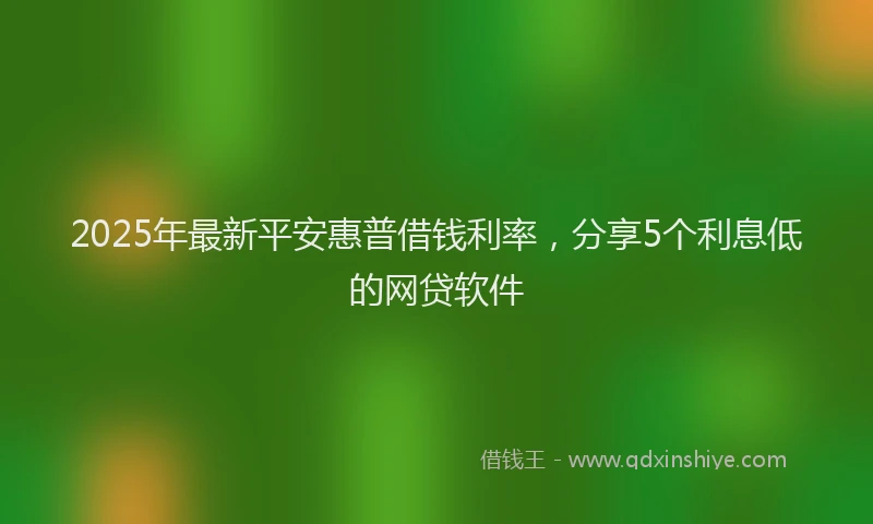 2025年最新平安惠普借钱利率，分享5个利息低的网贷软件