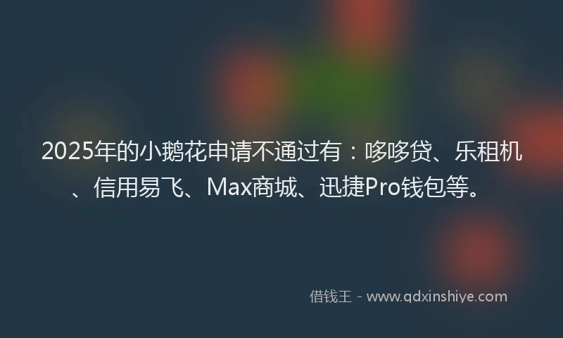 2025年的小鹅花申请不通过有：哆哆贷、乐租机、信用易飞、Max商城、迅捷Pro钱包等。