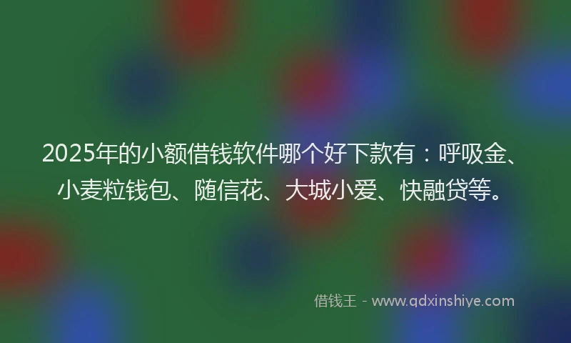 2025年的小额借钱软件哪个好下款有：呼吸金、小麦粒钱包、随信花、大城小爱、快融贷等。