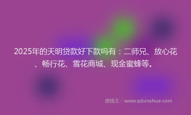 2025年的天明贷款好下款吗有：二师兄、放心花、畅行花、雪花商城、现金蜜蜂等。