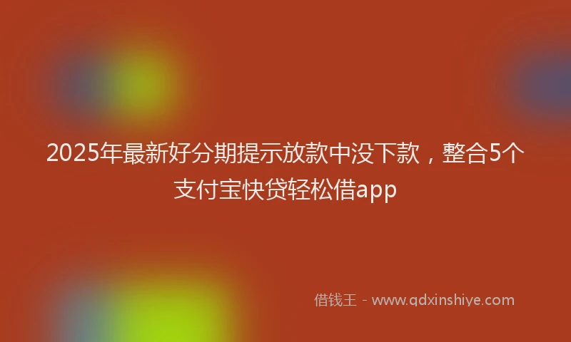 2025年最新好分期提示放款中没下款，整合5个支付宝快贷轻松借app