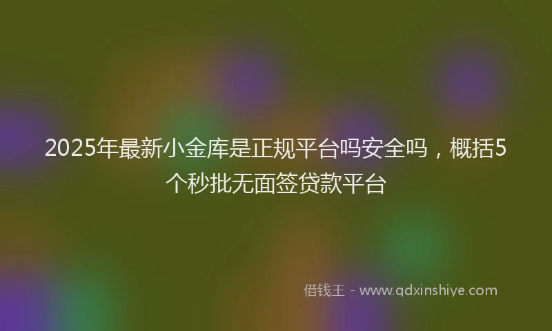 2025年最新小金库是正规平台吗安全吗，概括5个秒批无面签贷款平台