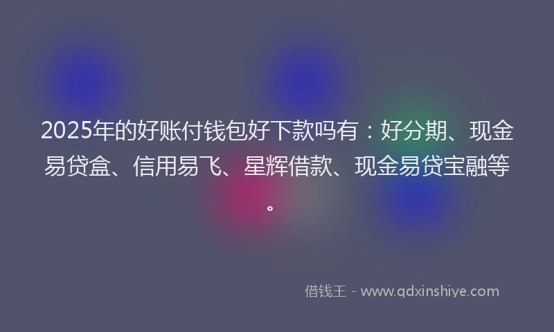 2025年的好账付钱包好下款吗有：好分期、现金易贷盒、信用易飞、星辉借款、现金易贷宝融等。