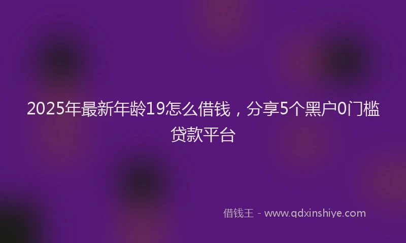 2025年最新年龄19怎么借钱，分享5个黑户0门槛贷款平台