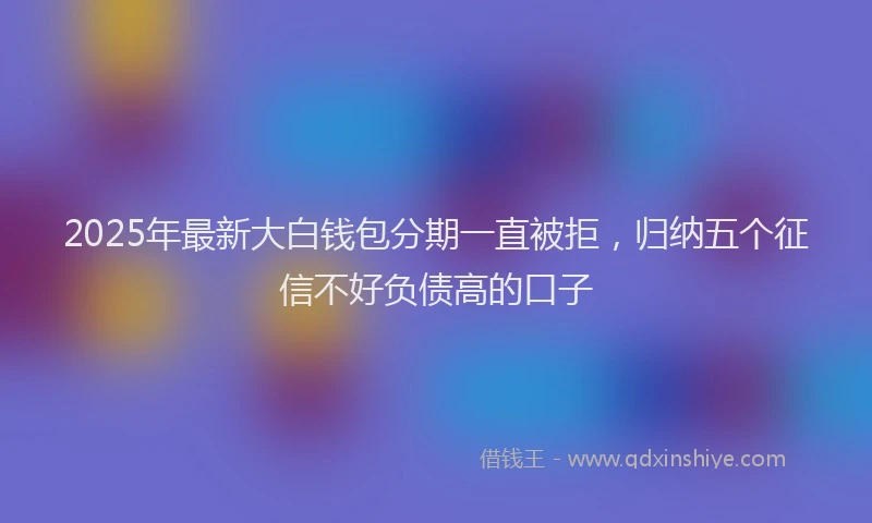 2025年最新大白钱包分期一直被拒，归纳五个征信不好负债高的口子