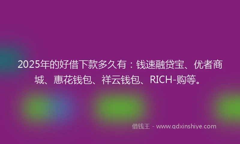 2025年的好借下款多久有：钱速融贷宝、优者商城、惠花钱包、祥云钱包、RICH-购等。