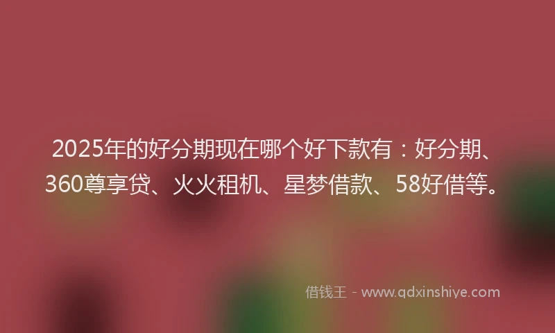 2025年的好分期现在哪个好下款有：好分期、360尊享贷、火火租机、星梦借款、58好借等。