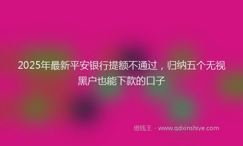 2025年最新平安银行提额不通过，归纳五个无视黑户也能下款的口子