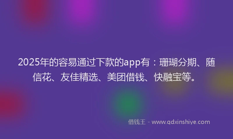 2025年的容易通过下款的app有：珊瑚分期、随信花、友佳精选、美团借钱、快融宝等。