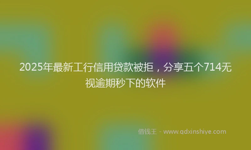 2025年最新工行信用贷款被拒，分享五个714无视逾期秒下的软件