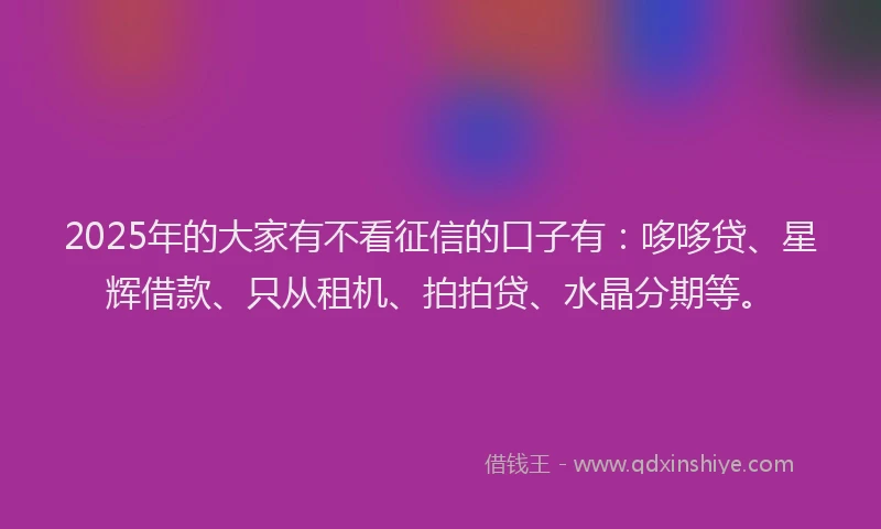 2025年的大家有不看征信的口子有：哆哆贷、星辉借款、只从租机、拍拍贷、水晶分期等。