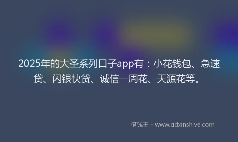 2025年的大圣系列口子app有：小花钱包、急速贷、闪银快贷、诚信一周花、天源花等。