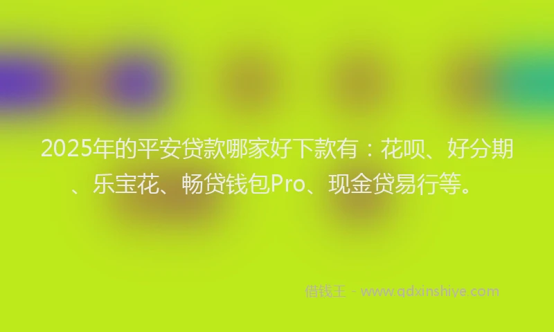 2025年的平安贷款哪家好下款有：花呗、好分期、乐宝花、畅贷钱包Pro、现金贷易行等。