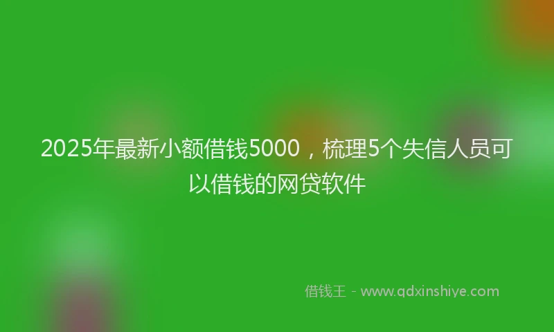 2025年最新小额借钱5000，梳理5个失信人员可以借钱的网贷软件