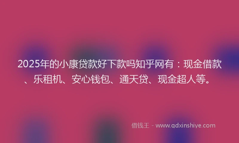 2025年的小康贷款好下款吗知乎网有：现金借款、乐租机、安心钱包、通天贷、现金超人等。