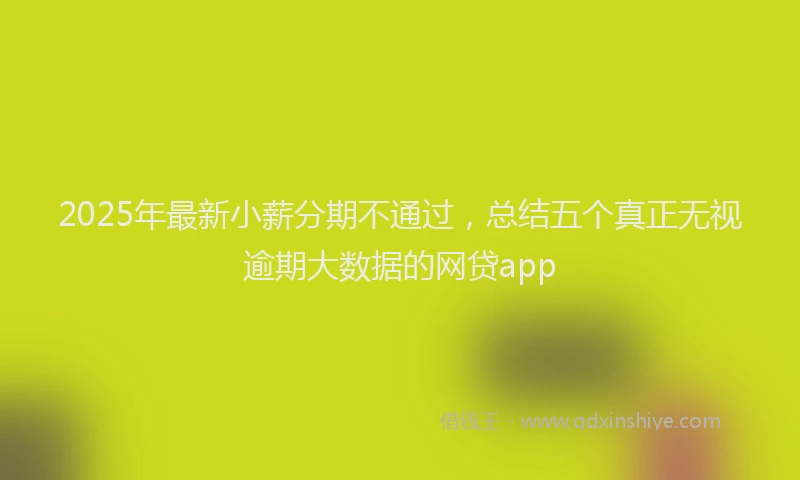 2025年最新小薪分期不通过，总结五个真正无视逾期大数据的网贷app