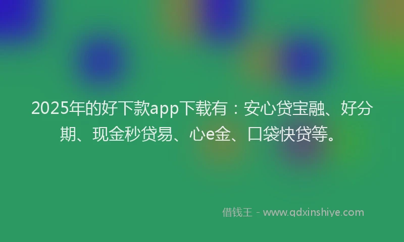 2025年的好下款app下载有：安心贷宝融、好分期、现金秒贷易、心e金、口袋快贷等。
