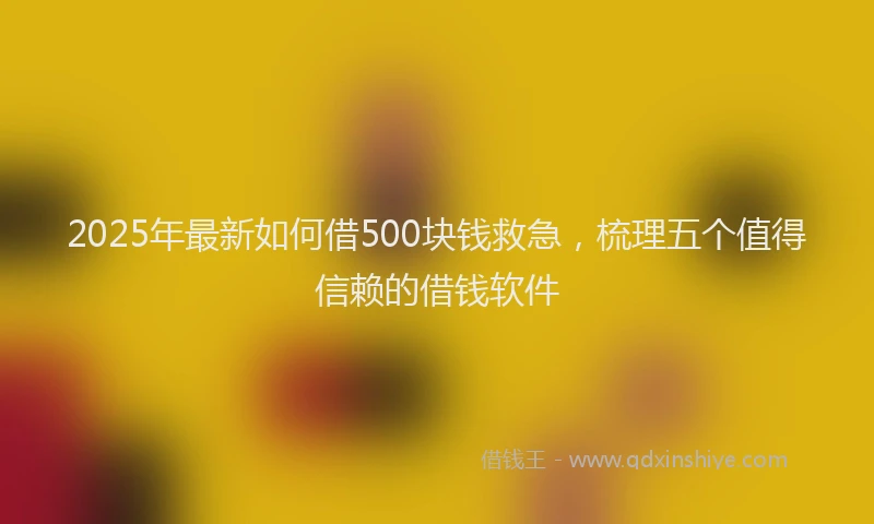 2025年最新如何借500块钱救急，梳理五个值得信赖的借钱软件