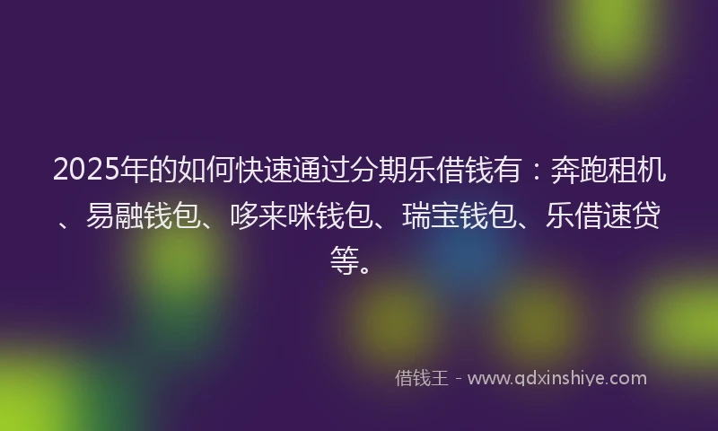 2025年的如何快速通过分期乐借钱有：奔跑租机、易融钱包、哆来咪钱包、瑞宝钱包、乐借速贷等。