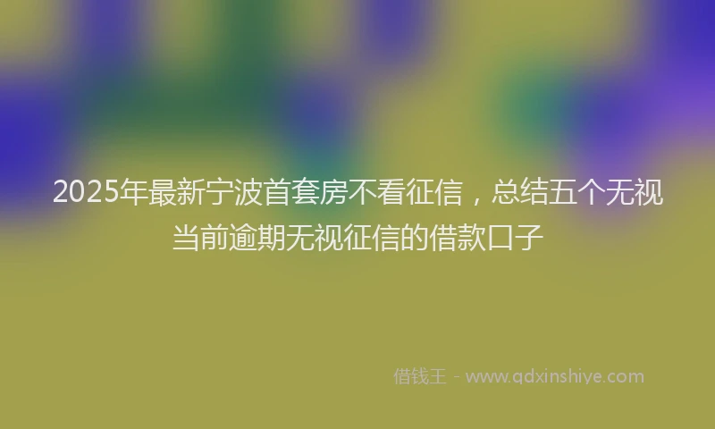 2025年最新宁波首套房不看征信，总结五个无视当前逾期无视征信的借款口子