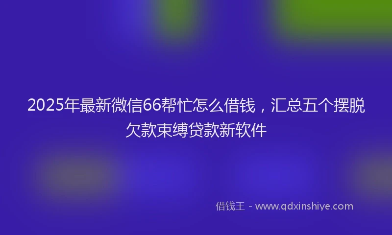 2025年最新微信66帮忙怎么借钱，汇总五个摆脱欠款束缚贷款新软件