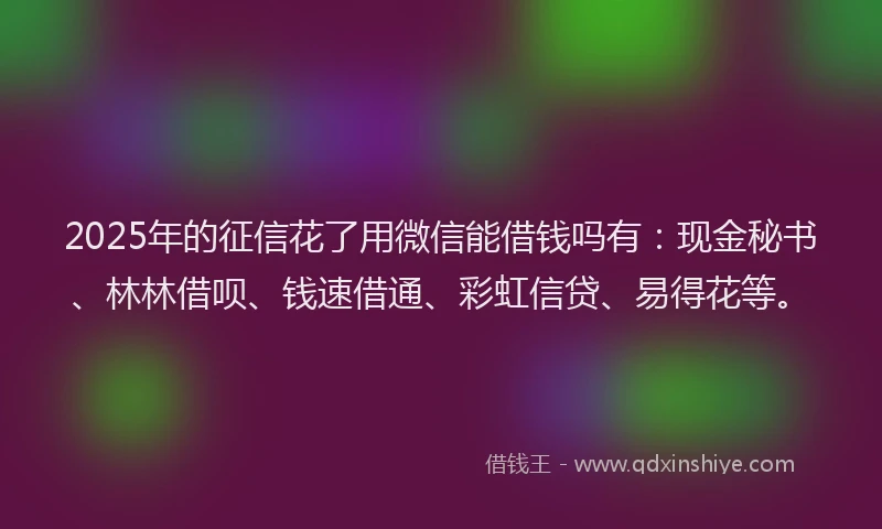 2025年的征信花了用微信能借钱吗有：现金秘书、林林借呗、钱速借通、彩虹信贷、易得花等。