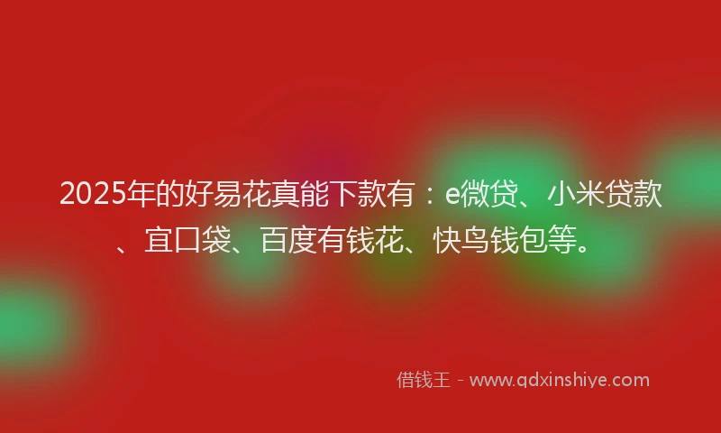 2025年的好易花真能下款有：e微贷、小米贷款、宜口袋、百度有钱花、快鸟钱包等。