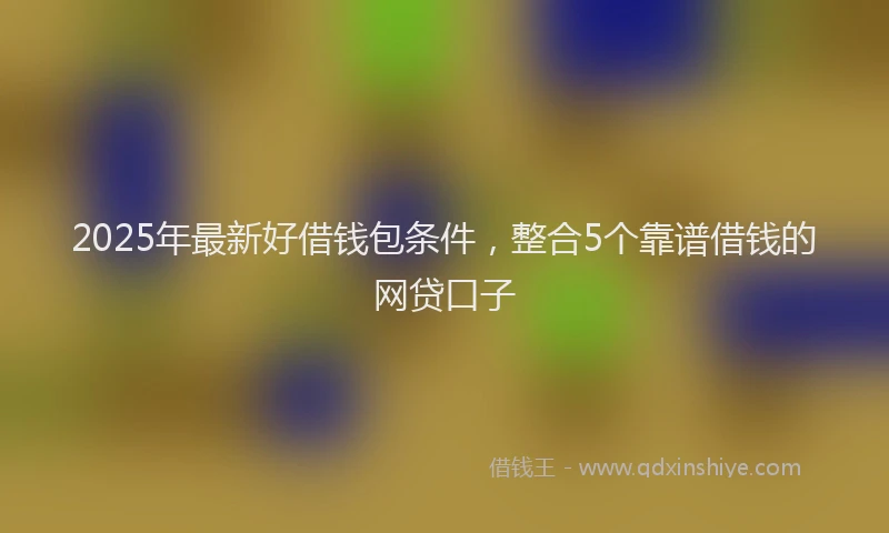 2025年最新好借钱包条件，整合5个靠谱借钱的网贷口子