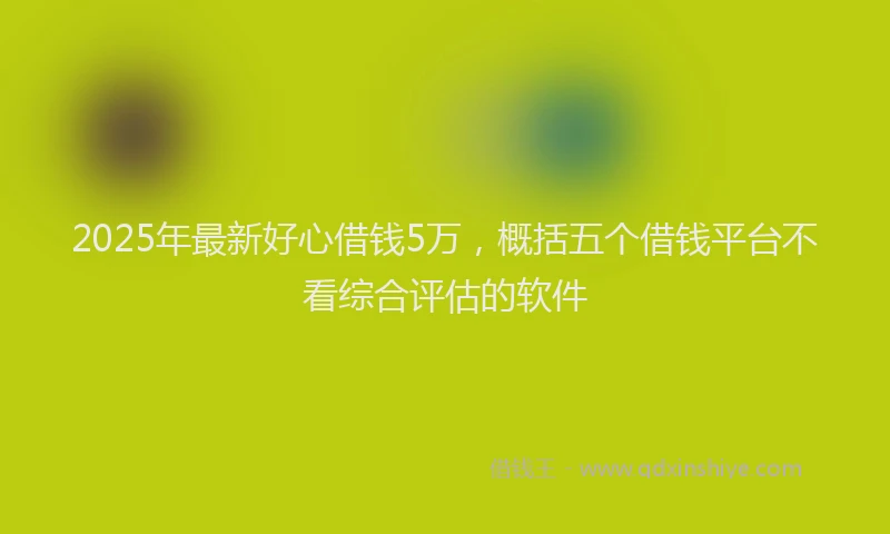 2025年最新好心借钱5万，概括五个借钱平台不看综合评估的软件