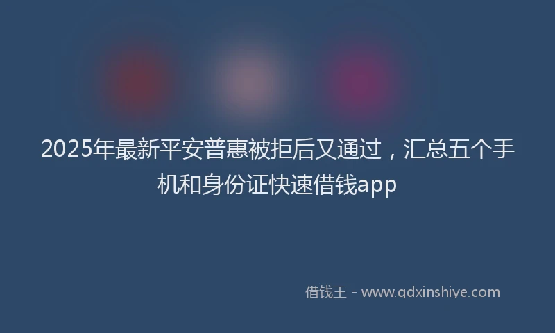 2025年最新平安普惠被拒后又通过，汇总五个手机和身份证快速借钱app