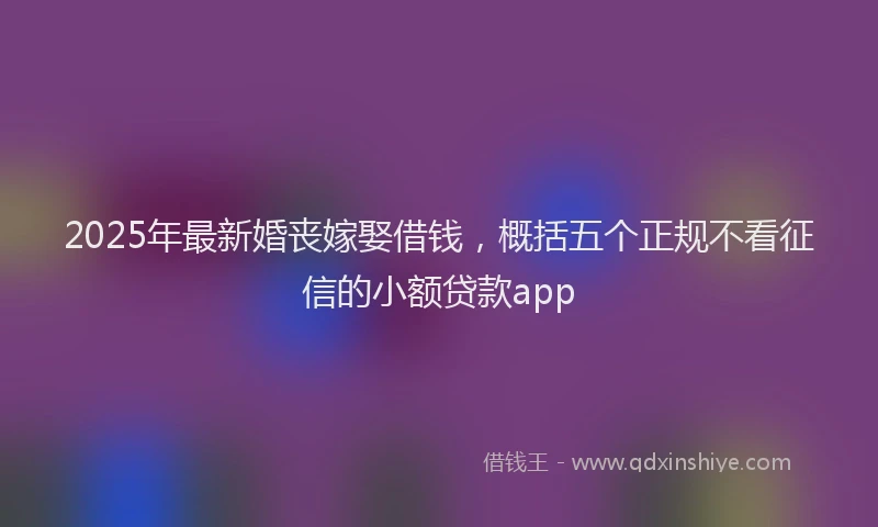 2025年最新婚丧嫁娶借钱，概括五个正规不看征信的小额贷款app