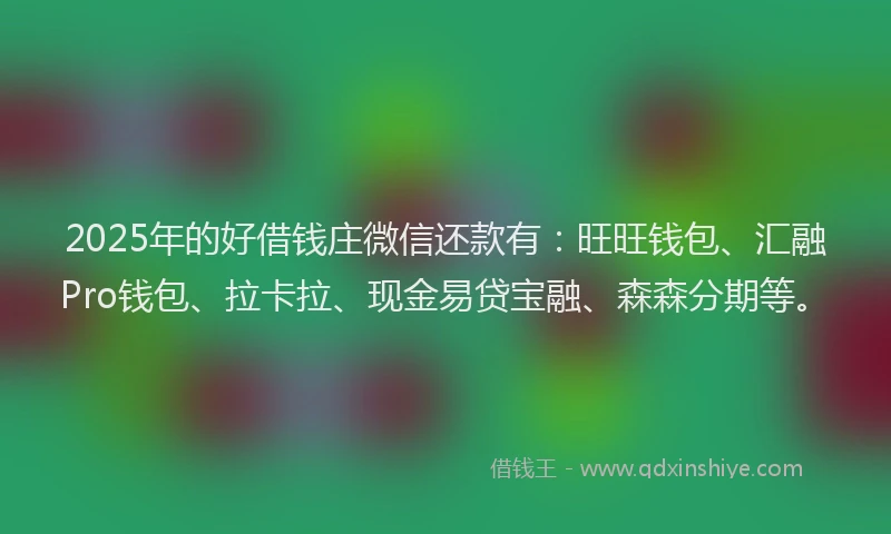 2025年的好借钱庄微信还款有：旺旺钱包、汇融Pro钱包、拉卡拉、现金易贷宝融、森森分期等。
