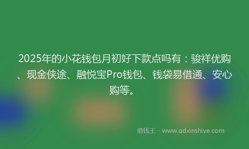 2025年的小花钱包月初好下款点吗有：骏祥优购、现金侠途、融悦宝Pro钱包、钱袋易借通、安心购等。