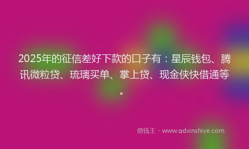 2025年的征信差好下款的口子有：星辰钱包、腾讯微粒贷、琉璃买单、掌上贷、现金侠快借通等。