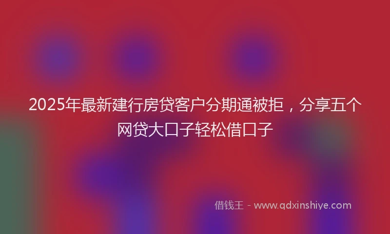 2025年最新建行房贷客户分期通被拒，分享五个网贷大口子轻松借口子