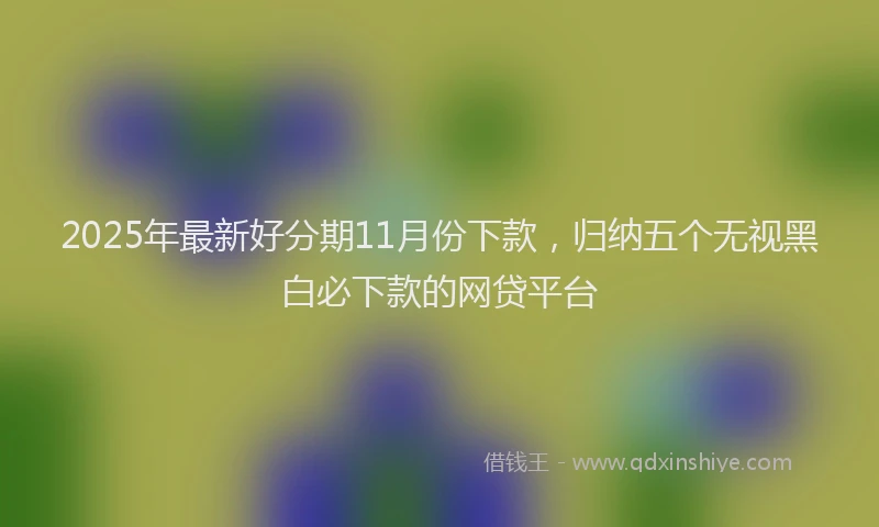 2025年最新好分期11月份下款，归纳五个无视黑白必下款的网贷平台