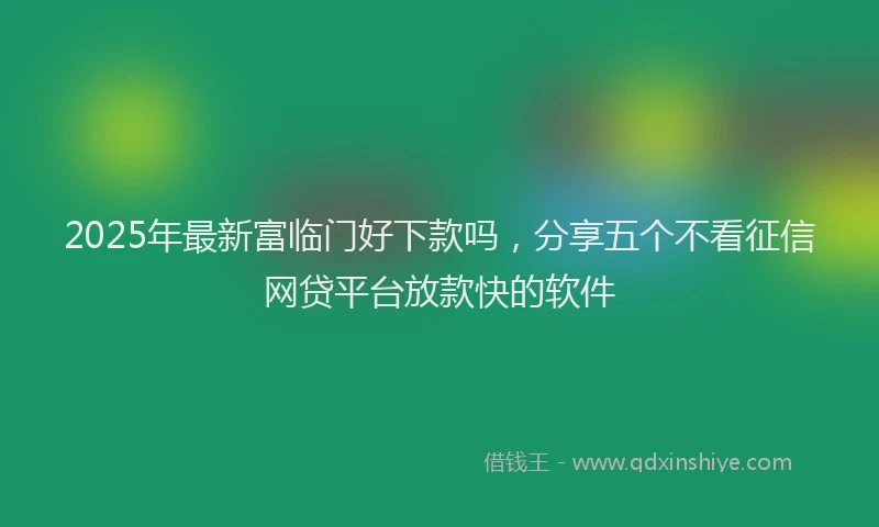 2025年最新富临门好下款吗，分享五个不看征信网贷平台放款快的软件