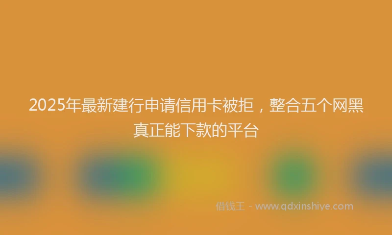 2025年最新建行申请信用卡被拒，整合五个网黑真正能下款的平台