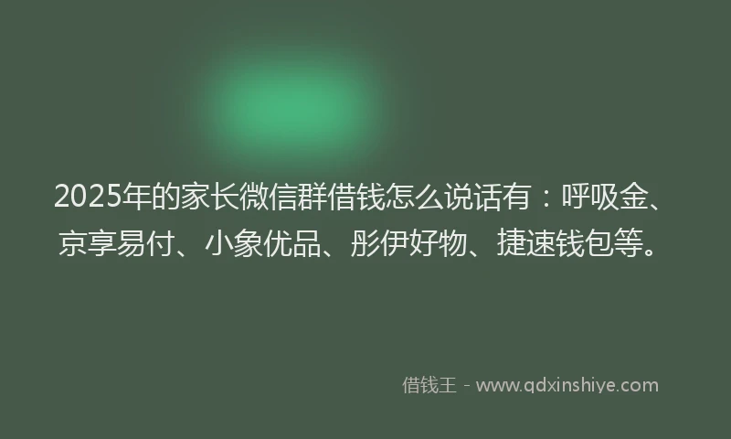2025年的家长微信群借钱怎么说话有：呼吸金、京享易付、小象优品、彤伊好物、捷速钱包等。