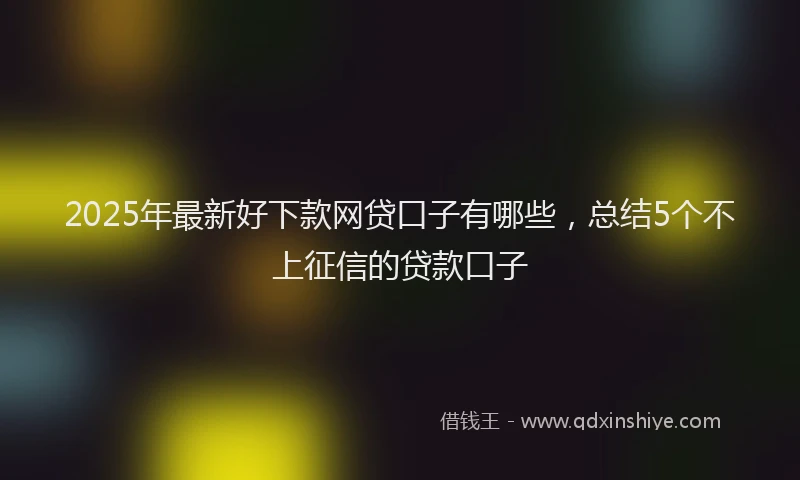 2025年最新好下款网贷口子有哪些，总结5个不上征信的贷款口子