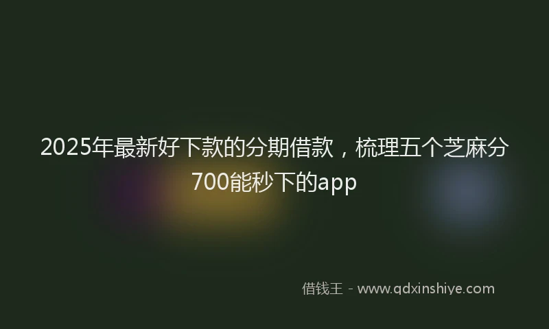 2025年最新好下款的分期借款，梳理五个芝麻分700能秒下的app
