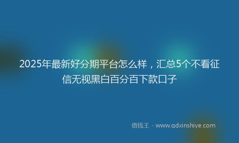 2025年最新好分期平台怎么样，汇总5个不看征信无视黑白百分百下款口子