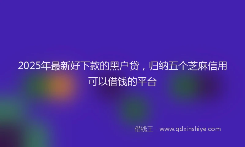 2025年最新好下款的黑户贷，归纳五个芝麻信用可以借钱的平台