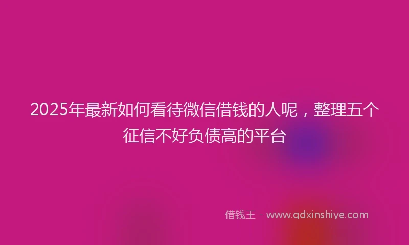 2025年最新如何看待微信借钱的人呢，整理五个征信不好负债高的平台