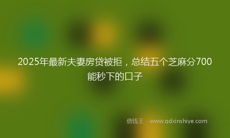 2025年最新夫妻房贷被拒，总结五个芝麻分700能秒下的口子